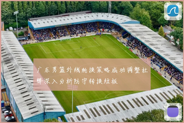 广东男篮外线轮换策略成功调整杜锋深入分析防守转换短板
