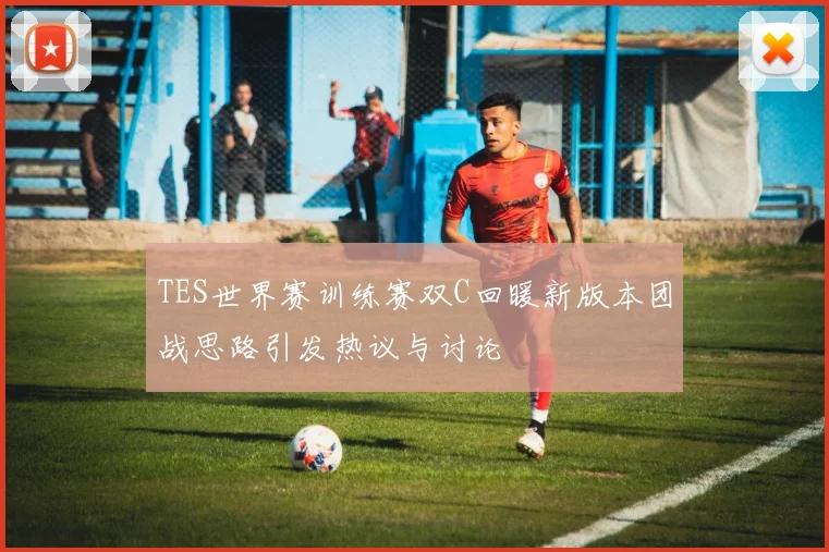 TES世界赛训练赛双C回暖新版本团战思路引发热议与讨论