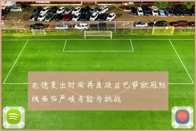 孔德复出时间再度延后巴萨欧冠防线面临严峻考验与挑战