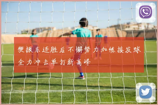 樊振东连胜后不懈努力加练接发球全力冲击单打新高峰