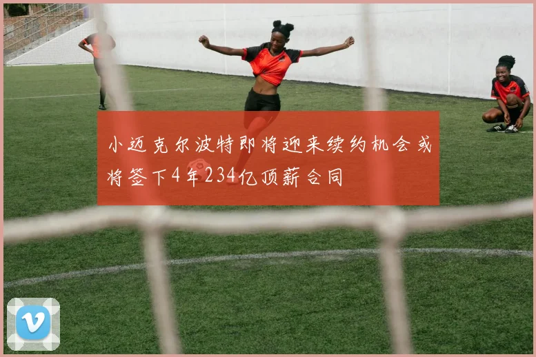 小迈克尔波特即将迎来续约机会或将签下4年234亿顶薪合同