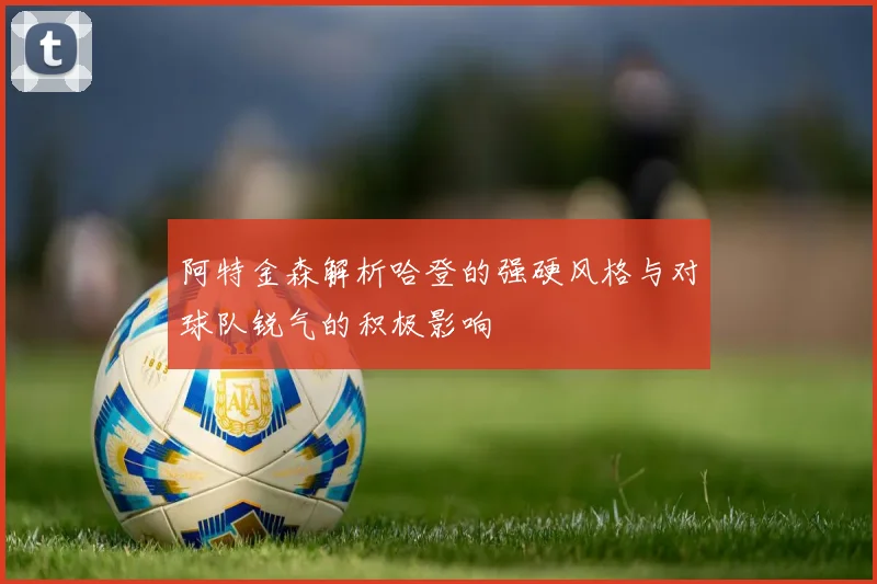 阿特金森解析哈登的强硬风格与对球队锐气的积极影响