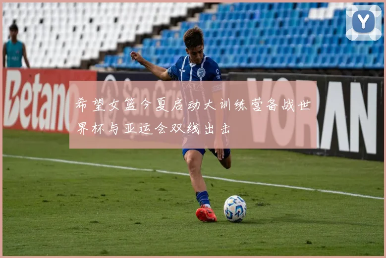 希望女篮今夏启动大训练营备战世界杯与亚运会双线出击