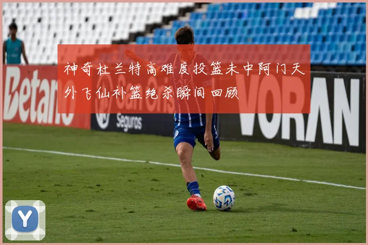 神奇杜兰特高难度投篮未中阿门天外飞仙补篮绝杀瞬间回顾
