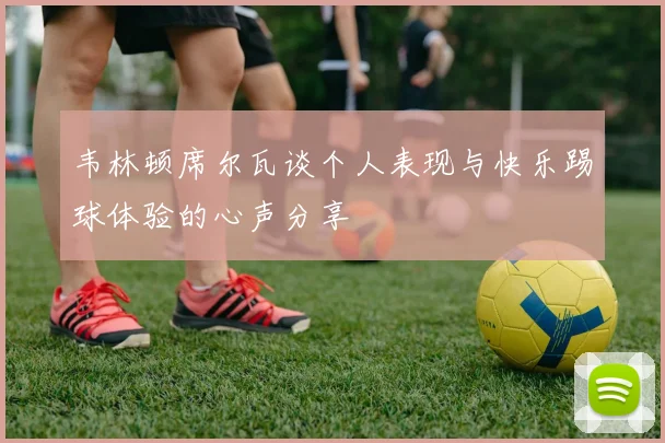 韦林顿席尔瓦谈个人表现与快乐踢球体验的心声分享