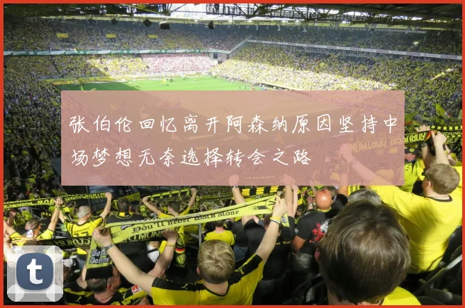 张伯伦回忆离开阿森纳原因坚持中场梦想无奈选择转会之路