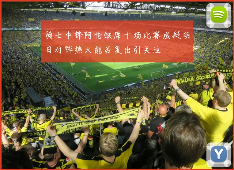 骑士中锋阿伦缺席十场比赛成疑明日对阵热火能否复出引关注