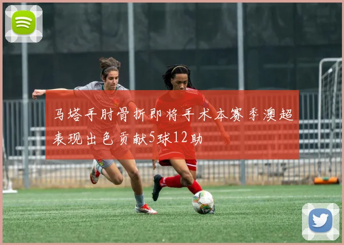 马塔手肘骨折即将手术本赛季澳超表现出色贡献5球12助