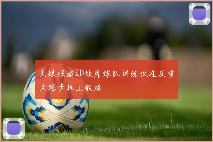 美媒报道KD缺席球队训练仅在反重力跑步机上锻炼