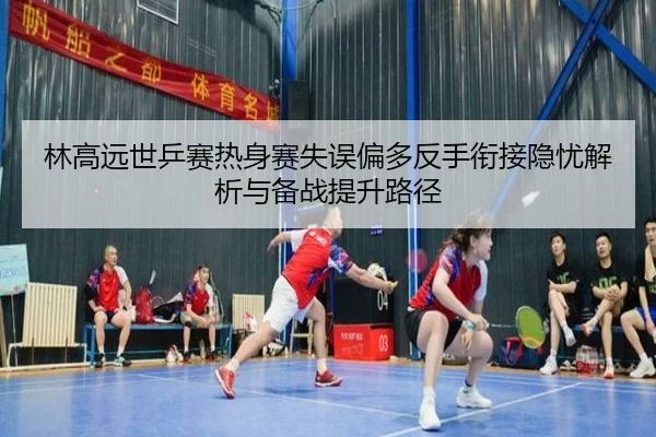 林高远世乒赛热身赛失误偏多反手衔接隐忧解析与备战提升路径