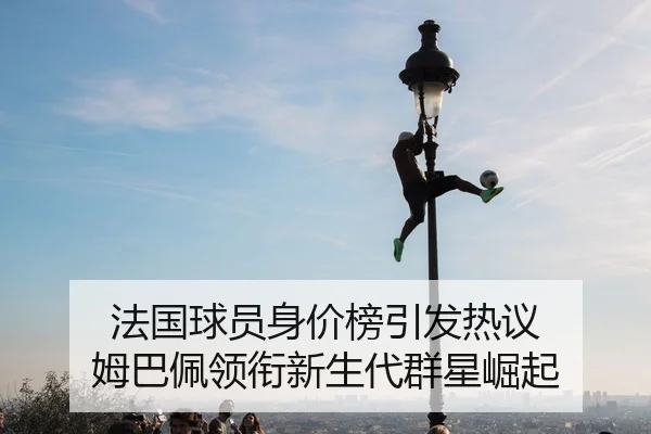 法国球员身价榜引发热议 姆巴佩领衔新生代群星崛起