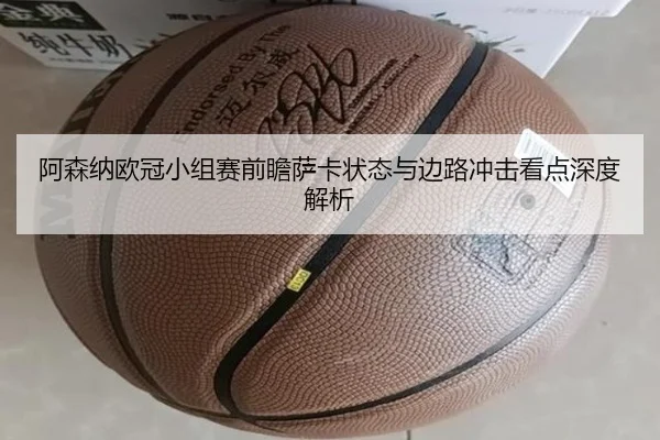 阿森纳欧冠小组赛前瞻萨卡状态与边路冲击看点深度解析