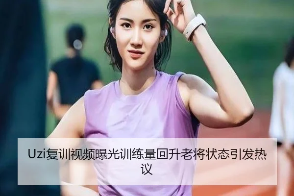 Uzi复训视频曝光训练量回升老将状态引发热议
